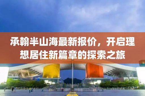承翰半山海最新报价，开启理想居住新篇章的探索之旅