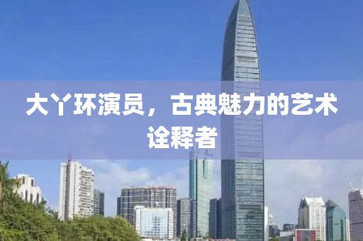 大丫环演员，古典魅力的艺术诠释者