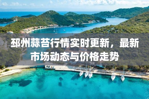 邳州蒜苔行情实时更新，最新市场动态与价格走势