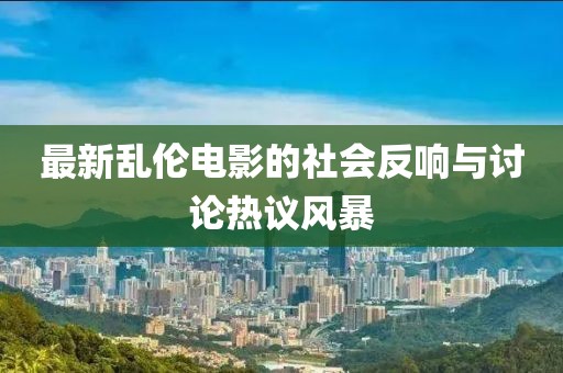 最新乱伦电影的社会反响与讨论热议风暴