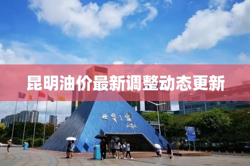 昆明油价最新调整动态更新