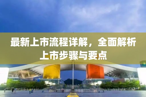 最新上市流程详解，全面解析上市步骤与要点