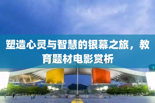 塑造心灵与智慧的银幕之旅，教育题材电影赏析