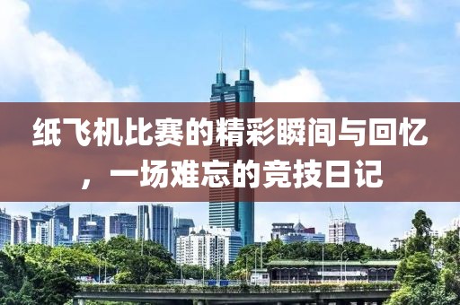 纸飞机比赛的精彩瞬间与回忆，一场难忘的竞技日记