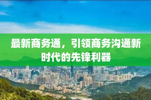 最新商务通，引领商务沟通新时代的先锋利器