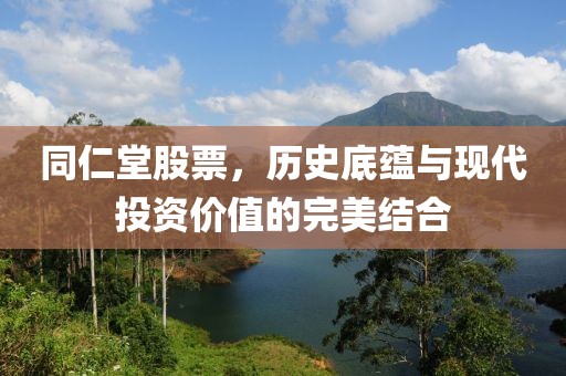 同仁堂股票，历史底蕴与现代投资价值的完美结合