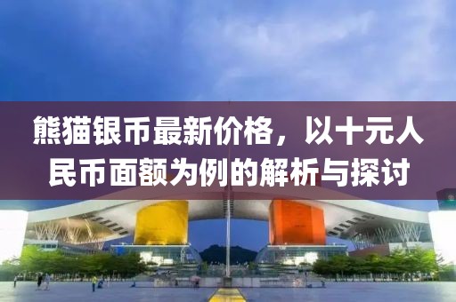 熊猫银币最新价格，以十元人民币面额为例的解析与探讨