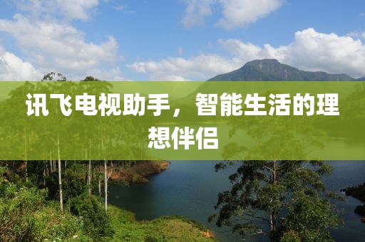 讯飞电视助手，智能生活的理想伴侣