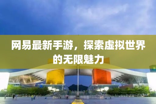 网易最新手游，探索虚拟世界的无限魅力