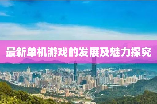 最新单机游戏的发展及魅力探究
