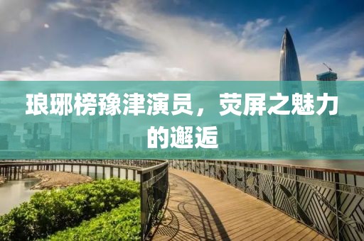 琅琊榜豫津演员，荧屏之魅力的邂逅