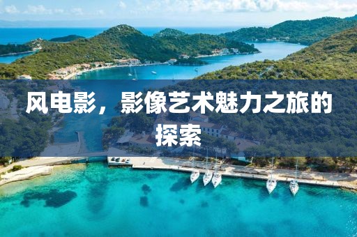 风电影，影像艺术魅力之旅的探索