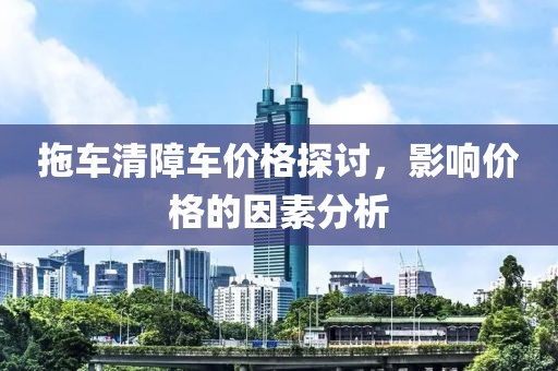 拖车清障车价格探讨，影响价格的因素分析