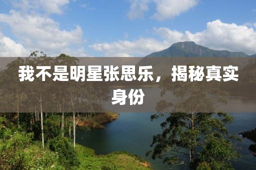 我不是明星张思乐，揭秘真实身份