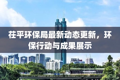 茌平环保局最新动态更新，环保行动与成果展示