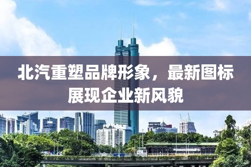 北汽重塑品牌形象，最新图标展现企业新风貌