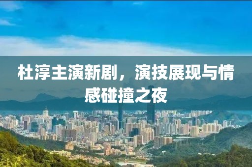 杜淳主演新剧，演技展现与情感碰撞之夜