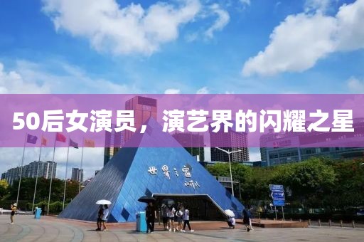 50后女演员，演艺界的闪耀之星