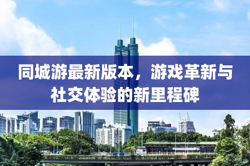 同城游最新版本，游戏革新与社交体验的新里程碑