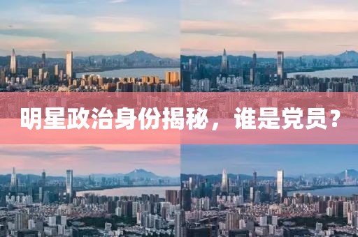 明星政治身份揭秘，谁是党员？