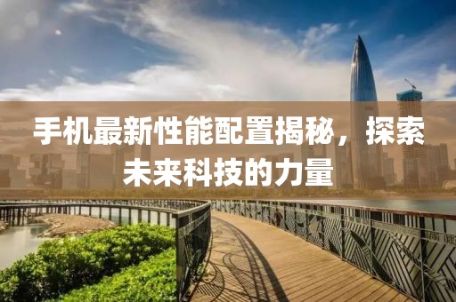 手机最新性能配置揭秘，探索未来科技的力量