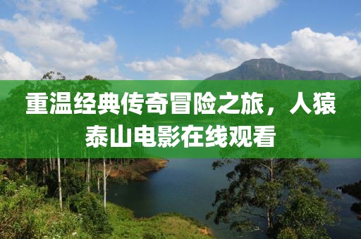 重温经典传奇冒险之旅，人猿泰山电影在线观看