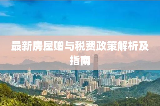 最新房屋赠与税费政策解析及指南