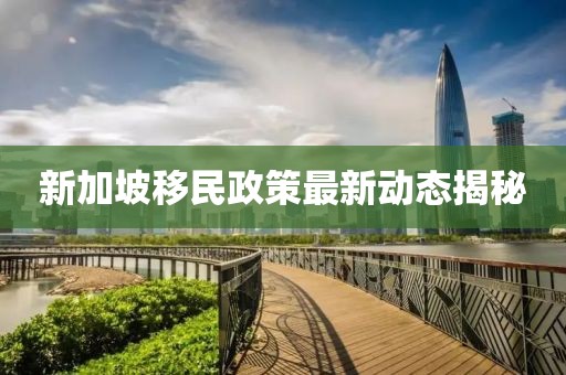 新加坡移民政策最新动态揭秘
