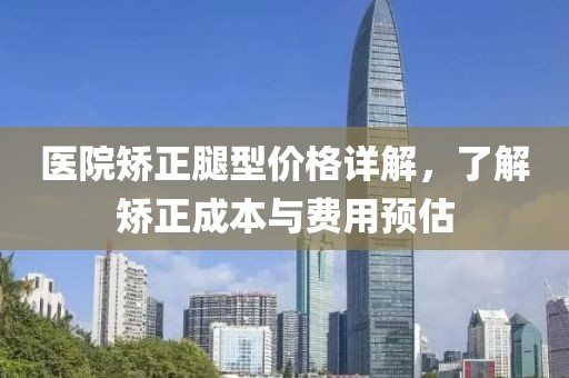 医院矫正腿型价格详解，了解矫正成本与费用预估