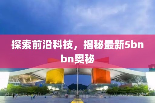 探索前沿科技，揭秘最新5bnbn奥秘