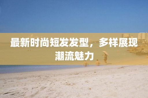 最新时尚短发发型，多样展现潮流魅力