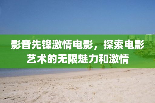 影音先锋激情电影，探索电影艺术的无限魅力和激情