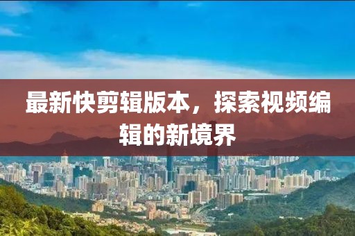 最新快剪辑版本，探索视频编辑的新境界