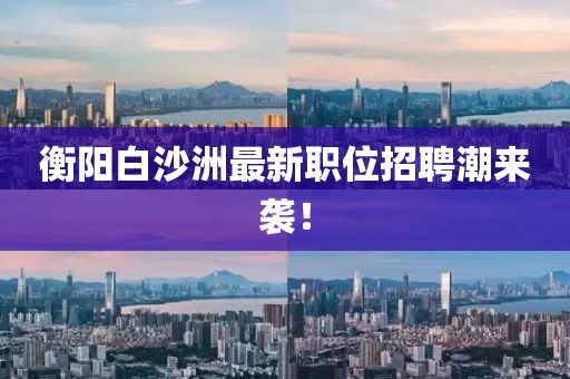 衡阳白沙洲最新职位招聘潮来袭！