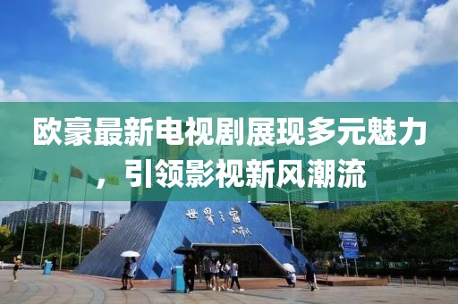 欧豪最新电视剧展现多元魅力，引领影视新风潮流