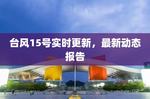 台风15号实时更新，最新动态报告