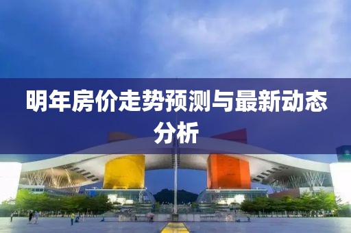 明年房价走势预测与最新动态分析