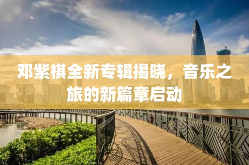邓紫棋全新专辑揭晓，音乐之旅的新篇章启动