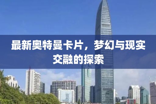 最新奥特曼卡片，梦幻与现实交融的探索