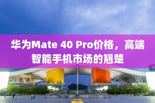 华为Mate 40 Pro价格，高端智能手机市场的翘楚