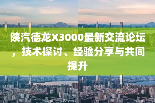 陕汽德龙X3000最新交流论坛，技术探讨、经验分享与共同提升