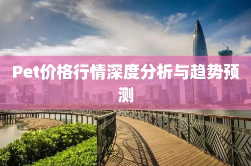 Pet价格行情深度分析与趋势预测