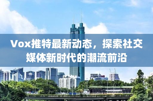 Vox推特最新动态，探索社交媒体新时代的潮流前沿