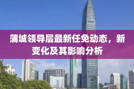 蒲城领导层最新任免动态，新变化及其影响分析