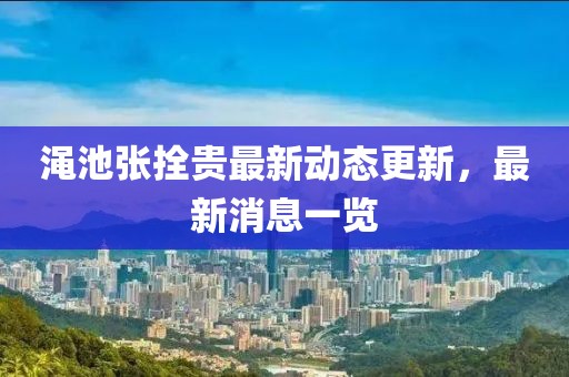 渑池张拴贵最新动态更新，最新消息一览