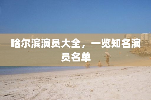哈尔滨演员大全，一览知名演员名单