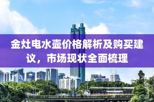 金灶电水壶价格解析及购买建议，市场现状全面梳理