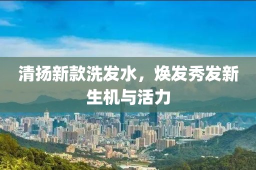 清扬新款洗发水，焕发秀发新生机与活力