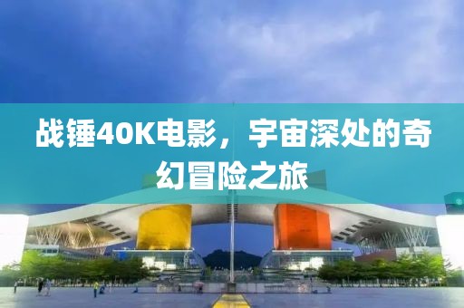 战锤40K电影，宇宙深处的奇幻冒险之旅