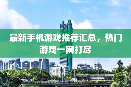 最新手机游戏推荐汇总，热门游戏一网打尽